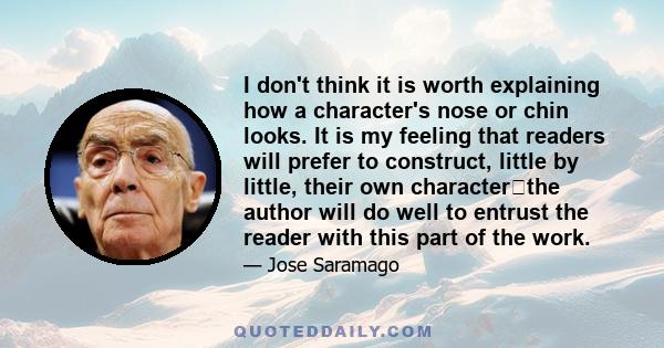 I don't think it is worth explaining how a character's nose or chin looks. It is my feeling that readers will prefer to construct, little by little, their own characterthe author will do well to entrust the reader with 