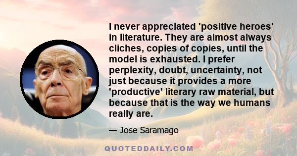 I never appreciated 'positive heroes' in literature. They are almost always cliches, copies of copies, until the model is exhausted. I prefer perplexity, doubt, uncertainty, not just because it provides a more