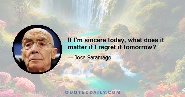 If I'm sincere today, what does it matter if I regret it tomorrow?