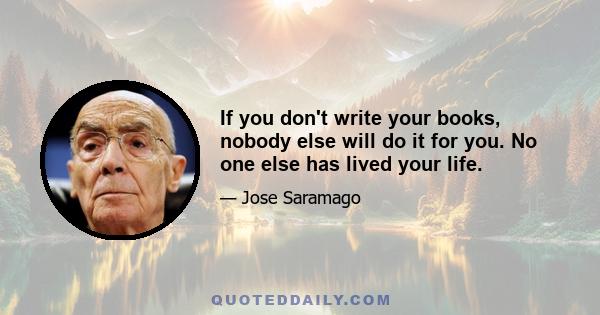 If you don't write your books, nobody else will do it for you. No one else has lived your life.