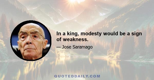 In a king, modesty would be a sign of weakness.