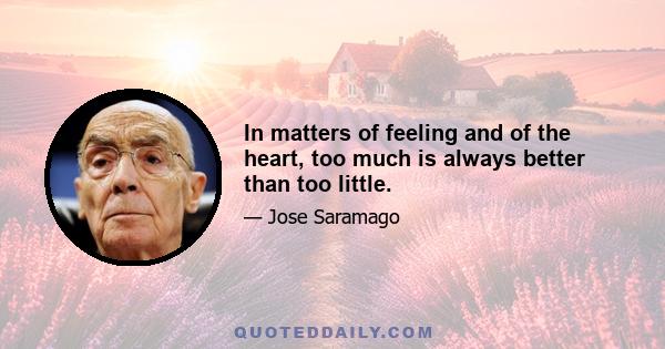 In matters of feeling and of the heart, too much is always better than too little.