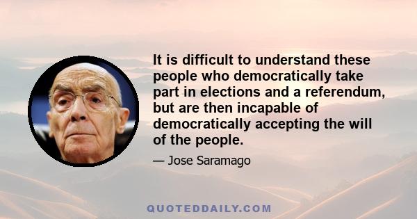 It is difficult to understand these people who democratically take part in elections and a referendum, but are then incapable of democratically accepting the will of the people.