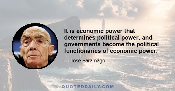 It is economic power that determines political power, and governments become the political functionaries of economic power.