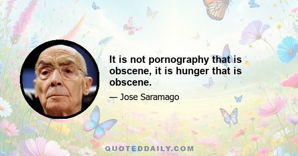 It is not pornography that is obscene, it is hunger that is obscene.