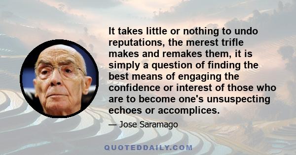 It takes little or nothing to undo reputations, the merest trifle makes and remakes them, it is simply a question of finding the best means of engaging the confidence or interest of those who are to become one's