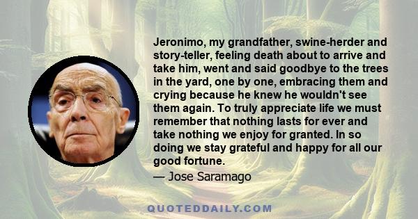 Jeronimo, my grandfather, swine-herder and story-teller, feeling death about to arrive and take him, went and said goodbye to the trees in the yard, one by one, embracing them and crying because he knew he wouldn't see