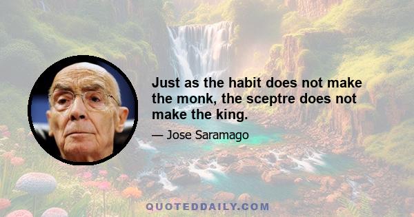 Just as the habit does not make the monk, the sceptre does not make the king.