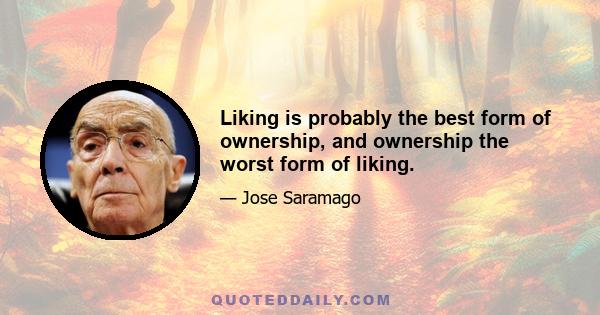 Liking is probably the best form of ownership, and ownership the worst form of liking.