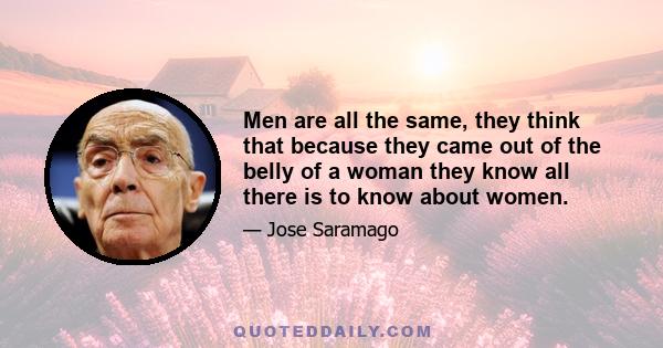 Men are all the same, they think that because they came out of the belly of a woman they know all there is to know about women.