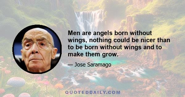 Men are angels born without wings, nothing could be nicer than to be born without wings and to make them grow.