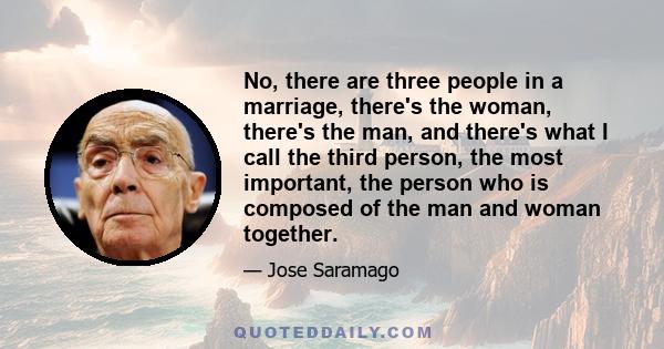 No, there are three people in a marriage, there's the woman, there's the man, and there's what I call the third person, the most important, the person who is composed of the man and woman together.