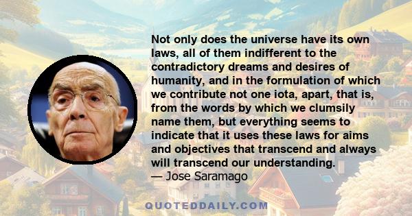 Not only does the universe have its own laws, all of them indifferent to the contradictory dreams and desires of humanity, and in the formulation of which we contribute not one iota, apart, that is, from the words by