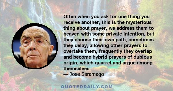 Often when you ask for one thing you receive another, this is the mysterious thing about prayer, we address them to heaven with some private intention, but they choose their own path, sometimes they delay, allowing