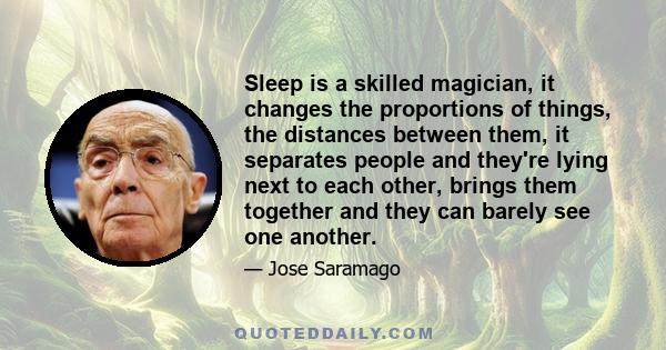 Sleep is a skilled magician, it changes the proportions of things, the distances between them, it separates people and they're lying next to each other, brings them together and they can barely see one another.