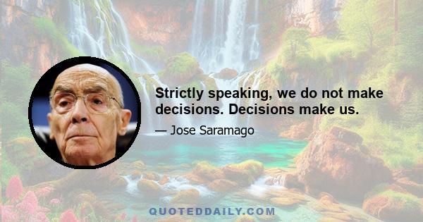 Strictly speaking, we do not make decisions. Decisions make us.