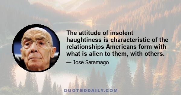 The attitude of insolent haughtiness is characteristic of the relationships Americans form with what is alien to them, with others.