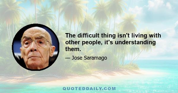 The difficult thing isn't living with other people, it's understanding them.