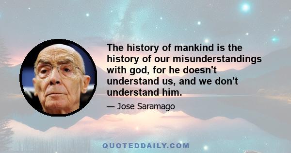 The history of mankind is the history of our misunderstandings with god, for he doesn't understand us, and we don't understand him.