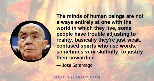 The minds of human beings are not always entirely at one with the world in which they live, some people have trouble adjusting to reality, basically they're just weak, confused spirits who use words, sometimes very