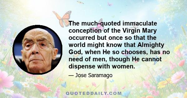 The much-quoted immaculate conception of the Virgin Mary occurred but once so that the world might know that Almighty God, when He so chooses, has no need of men, though He cannot dispense with women.