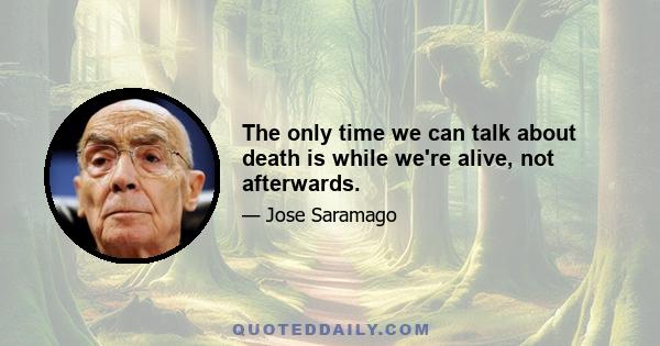 The only time we can talk about death is while we're alive, not afterwards.