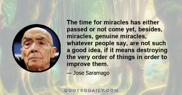 The time for miracles has either passed or not come yet, besides, miracles, genuine miracles, whatever people say, are not such a good idea, if it means destroying the very order of things in order to improve them.