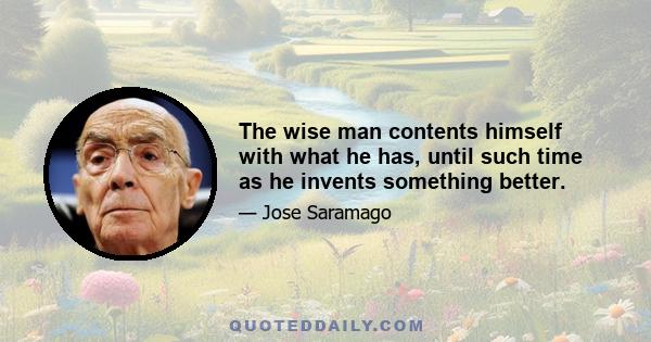 The wise man contents himself with what he has, until such time as he invents something better.