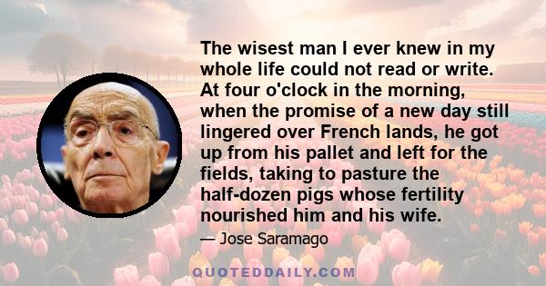 The wisest man I ever knew in my whole life could not read or write. At four o'clock in the morning, when the promise of a new day still lingered over French lands, he got up from his pallet and left for the fields,