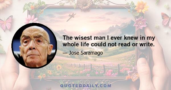 The wisest man I ever knew in my whole life could not read or write.