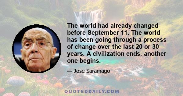 The world had already changed before September 11. The world has been going through a process of change over the last 20 or 30 years. A civilization ends, another one begins.