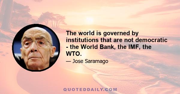 The world is governed by institutions that are not democratic - the World Bank, the IMF, the WTO.