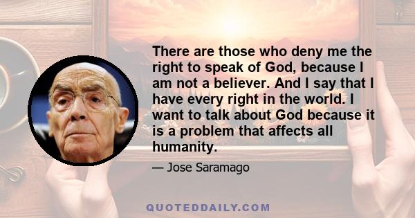 There are those who deny me the right to speak of God, because I am not a believer. And I say that I have every right in the world. I want to talk about God because it is a problem that affects all humanity.