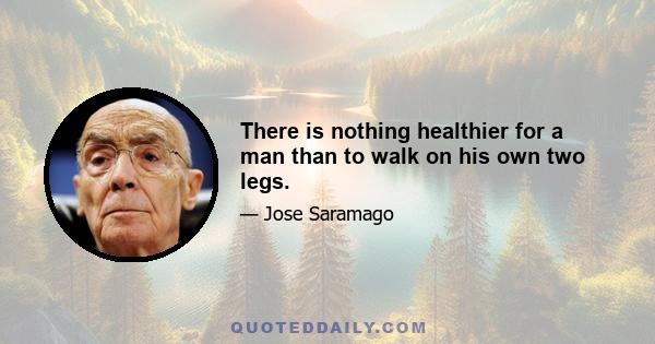 There is nothing healthier for a man than to walk on his own two legs.