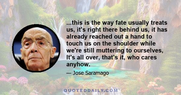 ...this is the way fate usually treats us, it's right there behind us, it has already reached out a hand to touch us on the shoulder while we're still muttering to ourselves, It's all over, that's it, who cares anyhow.