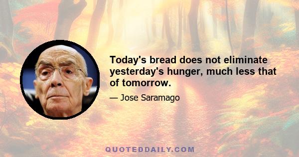 Today's bread does not eliminate yesterday's hunger, much less that of tomorrow.