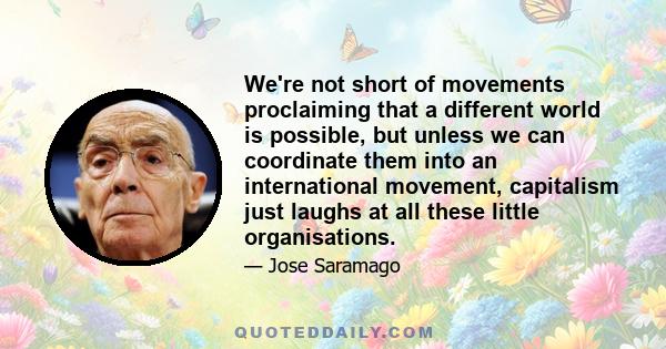 We're not short of movements proclaiming that a different world is possible, but unless we can coordinate them into an international movement, capitalism just laughs at all these little organisations.