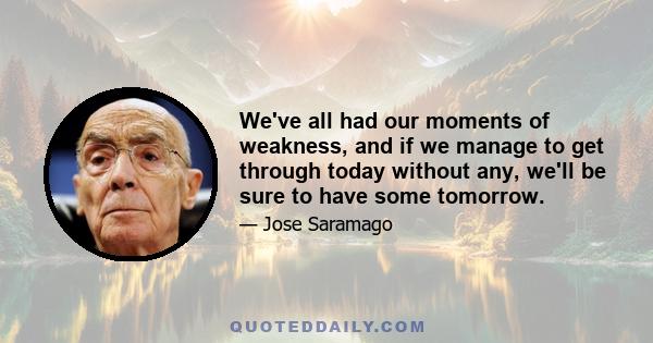 We've all had our moments of weakness, and if we manage to get through today without any, we'll be sure to have some tomorrow.