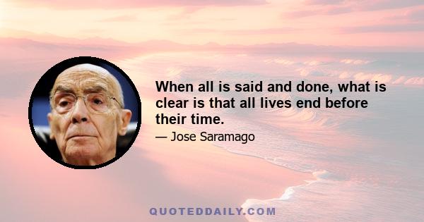 When all is said and done, what is clear is that all lives end before their time.