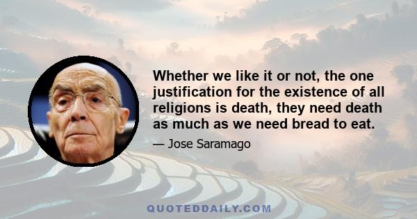 Whether we like it or not, the one justification for the existence of all religions is death, they need death as much as we need bread to eat.