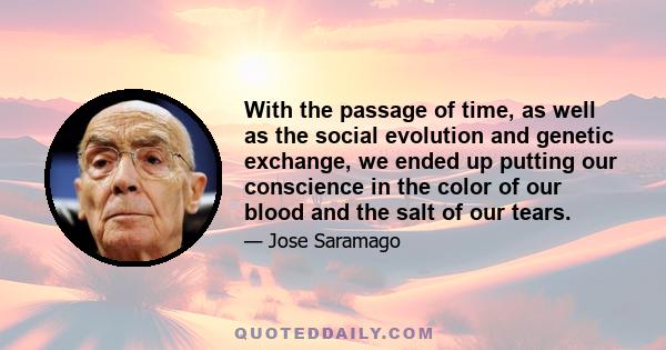 With the passage of time, as well as the social evolution and genetic exchange, we ended up putting our conscience in the color of our blood and the salt of our tears.