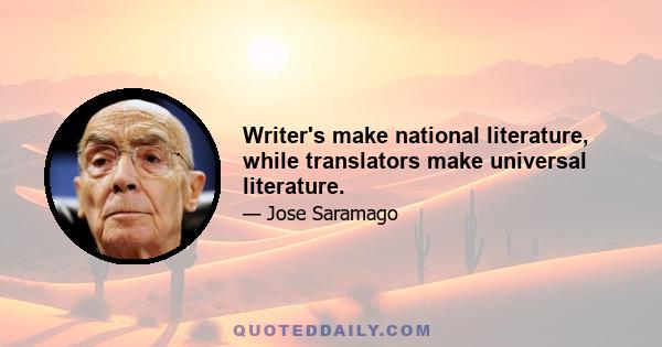 Writer's make national literature, while translators make universal literature.