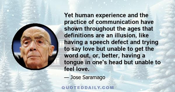 Yet human experience and the practice of communication have shown throughout the ages that definitions are an illusion, like having a speech defect and trying to say love but unable to get the word out, or, better,