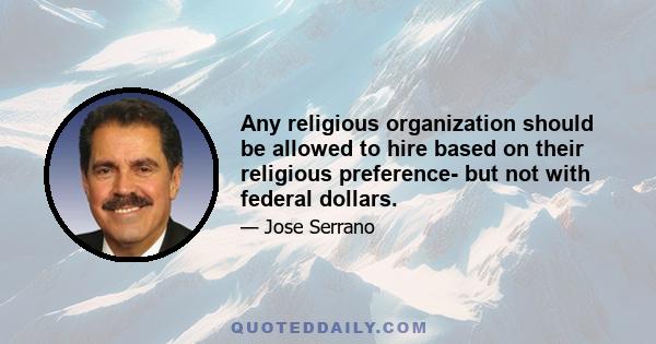 Any religious organization should be allowed to hire based on their religious preference- but not with federal dollars.