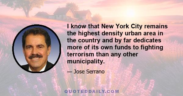 I know that New York City remains the highest density urban area in the country and by far dedicates more of its own funds to fighting terrorism than any other municipality.