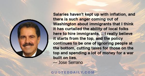 Salaries haven't kept up with inflation, and there is such anger coming out of Washington about immigrants that I think it has curtailed the ability of local folks here to hire immigrants, .. I really believe it starts