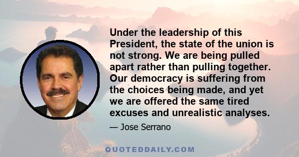 Under the leadership of this President, the state of the union is not strong. We are being pulled apart rather than pulling together. Our democracy is suffering from the choices being made, and yet we are offered the