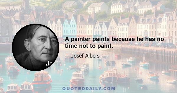 A painter paints because he has no time not to paint.