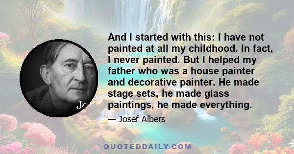 And I started with this: I have not painted at all my childhood. In fact, I never painted. But I helped my father who was a house painter and decorative painter. He made stage sets, he made glass paintings, he made