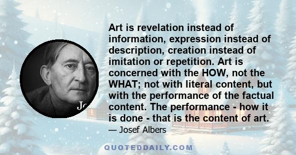 Art is revelation instead of information, expression instead of description, creation instead of imitation or repetition. Art is concerned with the HOW, not the WHAT; not with literal content, but with the performance